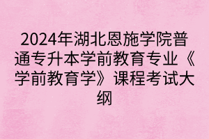 2024年湖北恩施学院普通专升本学前教育专业《学前教育学》课程考试大纲