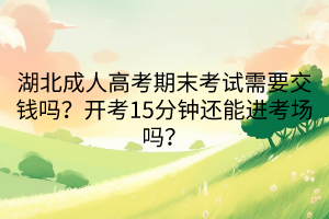 湖北成人高考期末考试需要交钱吗？开考15分钟还能进考场吗？