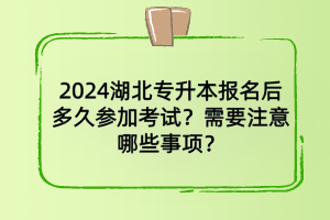 2024湖北专升本报名多久后参加考试？需要注意哪些事项？