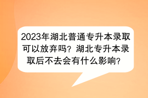 2023年湖北普通专升本录取可以放弃吗？湖北专升本录取后不去会有什么影响？