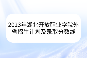 2023年湖北开放职业学院外省招生计划及录取分数线