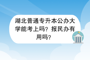 湖北普通专升本公办大学能考上吗？报民办有用吗？