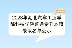 2023年湖北汽车工业学院科技学院普通专升本预录取名单公示