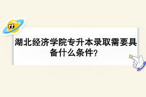 湖北经济学院专升本录取需要具备什么条件？