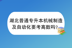 湖北普通专升本机械制造及自动化要考高数吗？