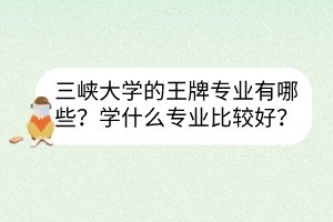 三峡大学的王牌专业有哪些？学什么专业比较好？