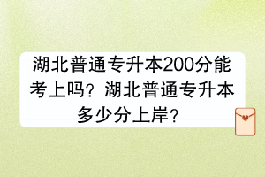 湖北普通专升本200分能考上吗？湖北普通专升本多少分上岸？