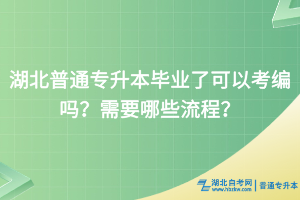 湖北普通专升本毕业了可以考编吗？需要哪些流程？