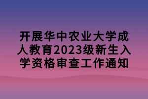 开展华中农业大学成人教育2023级新生入学资格审查工作通知