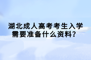 湖北成人高考考生入学需要准备什么资料？