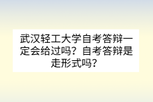 武汉轻工大学自考答辩一定会给过吗？自考答辩是走形式吗？