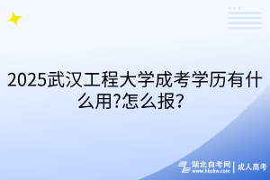 2025武汉工程大学成考学历有什么用?怎么报？