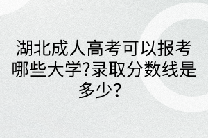 湖北成人高考可以报考哪些大学?录取分数线是多少？