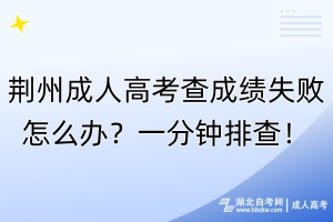 荆州成人高考查成绩失败怎么办？一分钟排查！