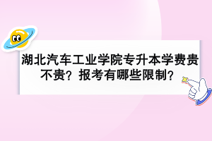 湖北汽车工业学院专升本学费贵不贵？报考有哪些限制？