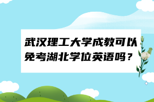 武汉理工大学成教可以免考湖北学位英语吗？