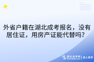 外省户籍在湖北成考报名，没有居住证，用房产证能代替吗？