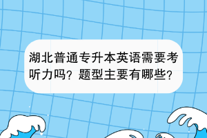 湖北普通专升本英语需要考听力吗？题型主要有哪些？