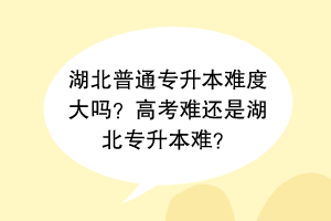 湖北普通专升本难度大吗？高考难还是湖北专升本难？