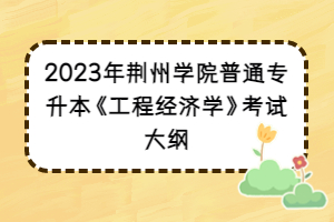 2023年荆州学院普通专升本《工程经济学》考试大纲