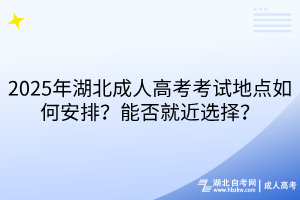 2025年湖北成人高考考试地点如何安排？能否就近选择？