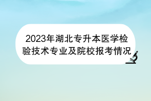 2023年湖北专升本医学检验技术专业及院校报考情况