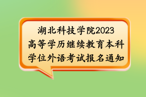 湖北科技学院2023高等学历继续教育本科学位外语考试报名通知