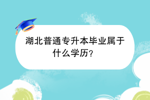 湖北普通专升本毕业属于什么学历？