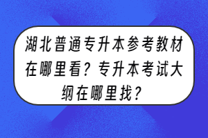 湖北普通专升本参考教材在哪里看？专升本考试大纲在哪里找？