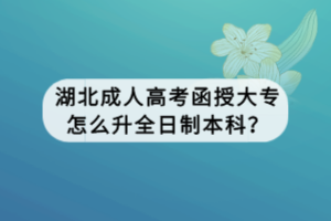 湖北成人高考函授大专怎么升全日制本科？