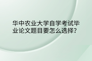 华中农业大学自学考试毕业论文题目要怎么选择？