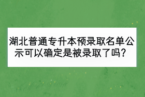 湖北普通专升本预录取名单公示可以确定是被录取了吗？