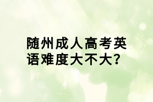 随州成人高考英语难度大不大？