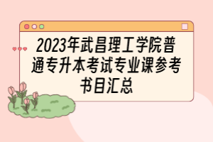2023年武昌理工学院普通专升本考试专业课参考书目汇总