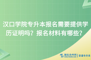汉口学院专升本报名需要提供学历证明吗？报名材料有哪些？