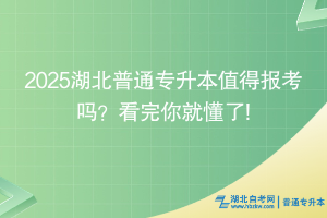 2025湖北普通专升本值得报考吗？看完你就懂了!
