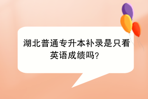 湖北普通专升本补录是只看英语成绩吗？