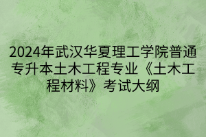 2024年武汉华夏理工学院普通专升本土木工程专业《土木工程材料》考试大纲