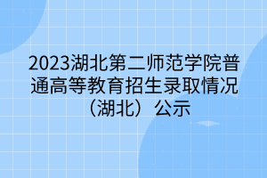 2023湖北第二师范学院普通高等教育招生录取情况（湖北）公示