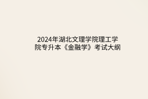2024年湖北文理学院理工学院专升本《金融学》考试大纲