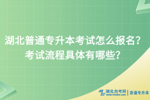 湖北普通专升本考试怎么报名？考试流程具体有哪些？