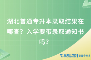 湖北普通专升本录取结果在哪查？入学要带录取通知书吗？