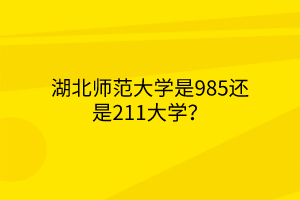 湖北师范大学是985还是211大学？