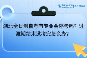 湖北全日制自考有专业会停考吗？过渡期结束没考完怎么办？
