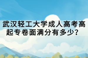 武汉轻工大学成人高考高起专卷面满分有多少？