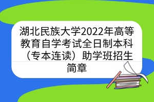 湖北民族大学2022年高等教育自学考试全日制本科（专本连读）助学班招生简章