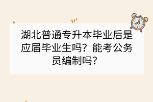 湖北普通专升本毕业后是应届毕业生吗？能考公务员编制吗？