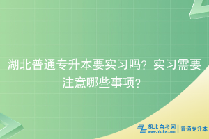湖北普通专升本要实习吗？实习需要注意哪些事项？