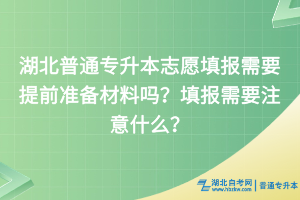 湖北普通专升本志愿填报需要提前准备材料吗？填报需要注意什么？