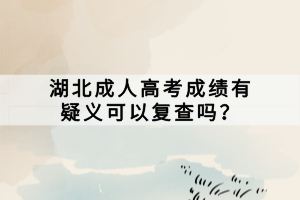 湖北成人高考成绩有疑义可以复查吗？